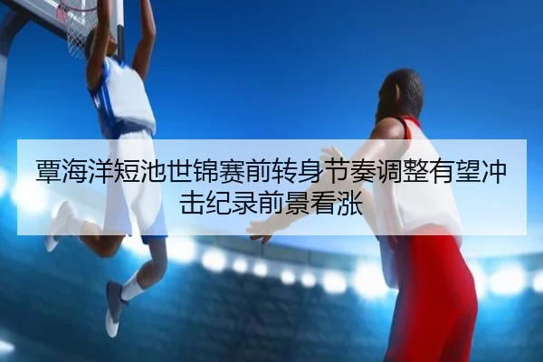覃海洋短池世锦赛前转身节奏调整有望冲击纪录前景看涨 - QIANYISPORTS