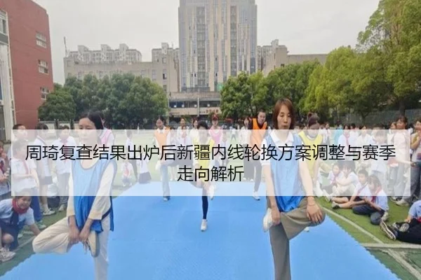 周琦复查结果出炉后新疆内线轮换方案调整与赛季走向解析 | QIANYISPORTS